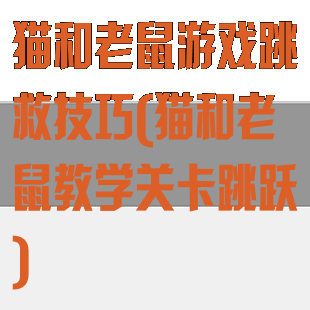 猫和老鼠游戏跳救技巧(猫和老鼠教学关卡跳跃)