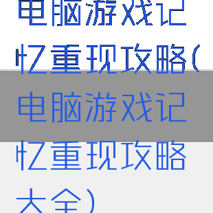 电脑游戏记忆重现攻略(电脑游戏记忆重现攻略大全)