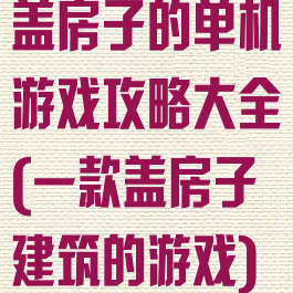 盖房子的单机游戏攻略大全(一款盖房子建筑的游戏)