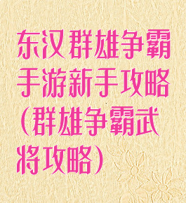 东汉群雄争霸手游新手攻略(群雄争霸武将攻略)