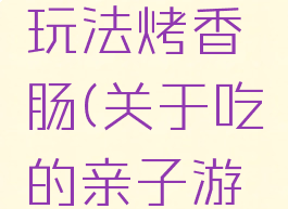 亲子游戏玩法烤香肠(关于吃的亲子游戏)