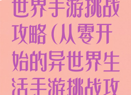 从零开始的异世界手游挑战攻略(从零开始的异世界生活手游挑战攻略)