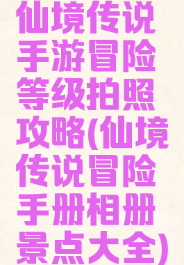 仙境传说手游冒险等级拍照攻略(仙境传说冒险手册相册景点大全)