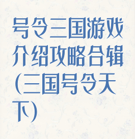 号令三国游戏介绍攻略合辑(三国号令天下)