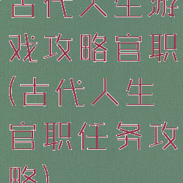 古代人生游戏攻略官职(古代人生官职任务攻略)