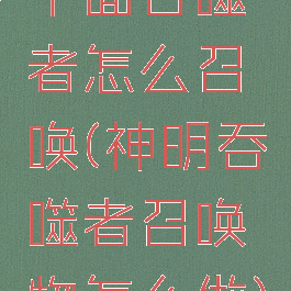 千面吞噬者怎么召唤(神明吞噬者召唤物怎么做)