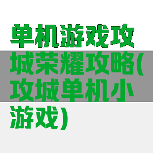 单机游戏攻城荣耀攻略(攻城单机小游戏)