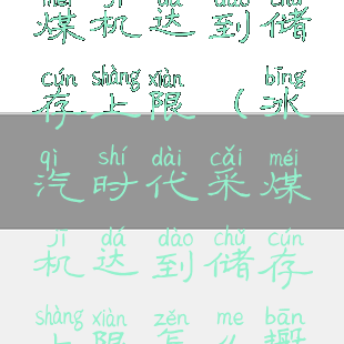 冰汽时代采煤机达到储存上限(冰汽时代采煤机达到储存上限怎么搬运)