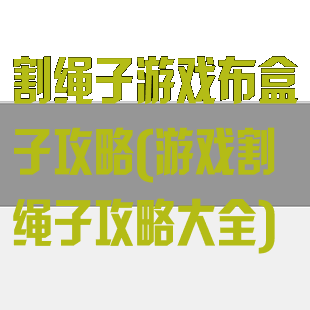 割绳子游戏布盒子攻略(游戏割绳子攻略大全)