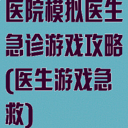 医院模拟医生急诊游戏攻略(医生游戏急救)