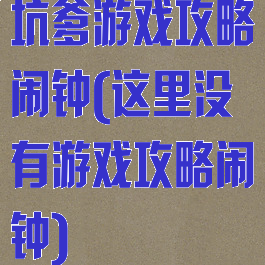 坑爹游戏攻略闹钟(这里没有游戏攻略闹钟)