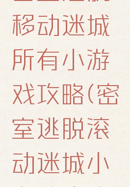 密室逃脱移动迷城所有小游戏攻略(密室逃脱滚动迷城小游戏攻略)