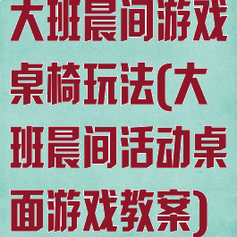 大班晨间游戏桌椅玩法(大班晨间活动桌面游戏教案)