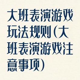 大班表演游戏玩法规则(大班表演游戏注意事项)