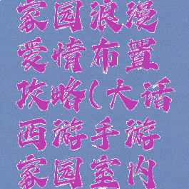 大话手游家园浪漫爱情布置攻略(大话西游手游家园室内布置图)