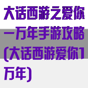 大话西游之爱你一万年手游攻略(大话西游爱你1万年)