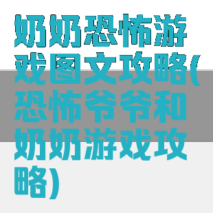 奶奶恐怖游戏图文攻略(恐怖爷爷和奶奶游戏攻略)