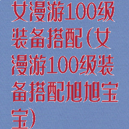 女漫游100级装备搭配(女漫游100级装备搭配旭旭宝宝)