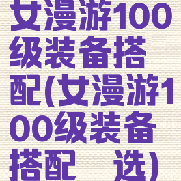 女漫游100级装备搭配(女漫游100级装备搭配遴选)