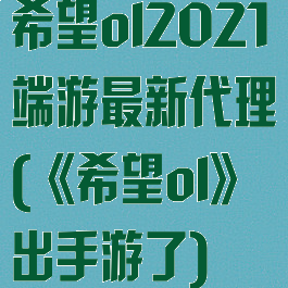 希望ol2021端游最新代理(《希望ol》出手游了)