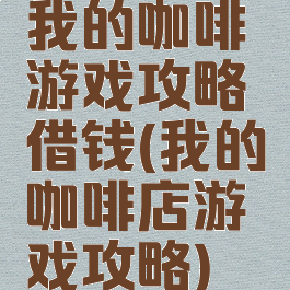 我的咖啡游戏攻略借钱(我的咖啡店游戏攻略)