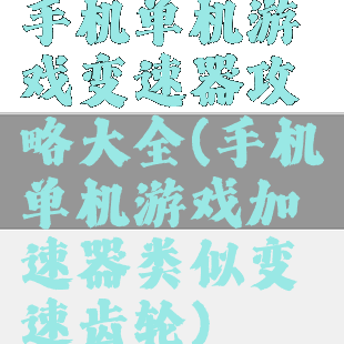 手机单机游戏变速器攻略大全(手机单机游戏加速器类似变速齿轮)