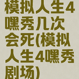 模拟人生4嘿秀几次会死(模拟人生4嘿秀剧场)