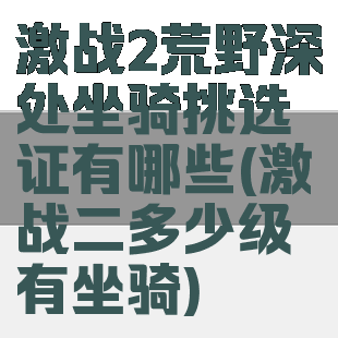 激战2荒野深处坐骑挑选证有哪些(激战二多少级有坐骑)