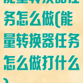 能量转换器任务怎么做(能量转换器任务怎么做打什么)