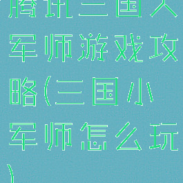 腾讯三国大军师游戏攻略(三国小军师怎么玩)