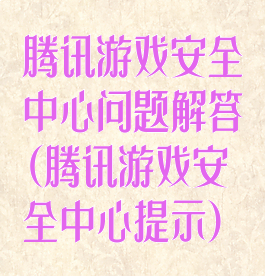 腾讯游戏安全中心问题解答(腾讯游戏安全中心提示)