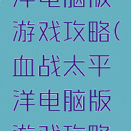 血战太平洋电脑版游戏攻略(血战太平洋电脑版游戏攻略视频)