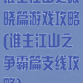 谁主江山之破晓篇游戏攻略(谁主江山之争霸篇支线攻略)