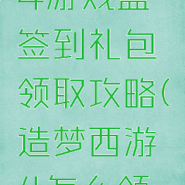 造梦西游4游戏盒签到礼包领取攻略(造梦西游4怎么领取礼包)