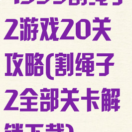 4399割绳子2游戏20关攻略(割绳子2全部关卡解锁下载)