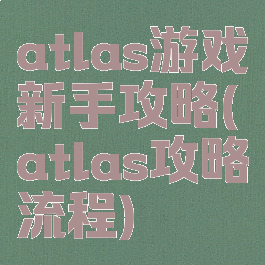 atlas游戏新手攻略(atlas攻略流程)