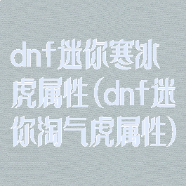 dnf迷你寒冰虎属性(dnf迷你淘气虎属性)