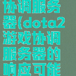 dota2游戏协调服务器(dota2游戏协调服务器的响应可能稍显缓慢)
